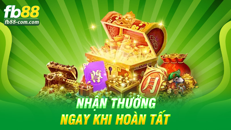 Nhận thưởng ngay khi hoàn tất